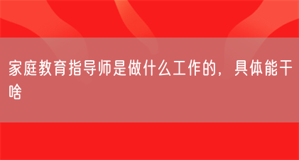 家庭教育指导师是做什么工作的，具体能干啥